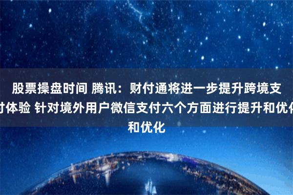 股票操盘时间 腾讯：财付通将进一步提升跨境支付体验 针对境外用户微信支付六个方面进行提升和优化