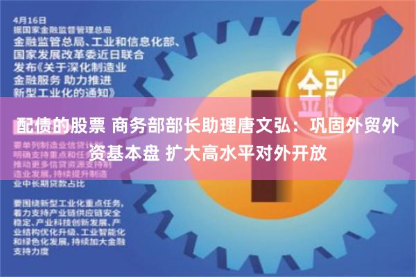 配债的股票 商务部部长助理唐文弘：巩固外贸外资基本盘 扩大高水平对外开放