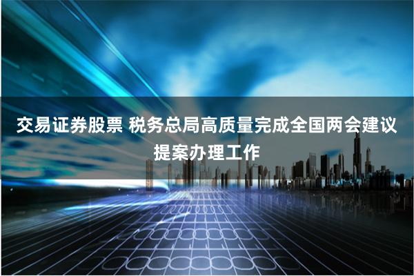 交易证券股票 税务总局高质量完成全国两会建议提案办理工作