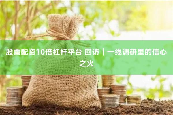 股票配资10倍杠杆平台 回访｜一线调研里的信心之火