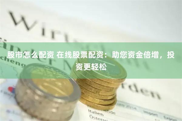 股市怎么配资 在线股票配资：助您资金倍增，投资更轻松