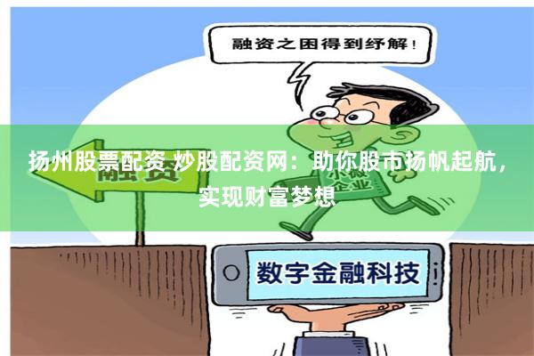 扬州股票配资 炒股配资网：助你股市扬帆起航，实现财富梦想