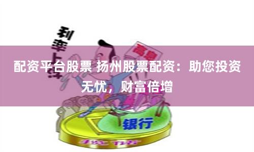 配资平台股票 扬州股票配资：助您投资无忧，财富倍增