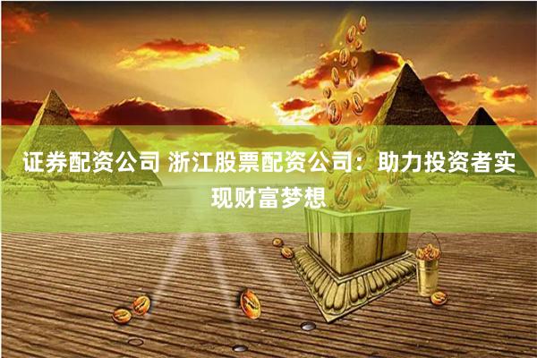 证券配资公司 浙江股票配资公司：助力投资者实现财富梦想