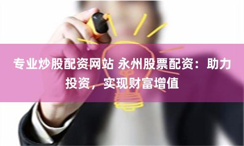 专业炒股配资网站 永州股票配资：助力投资，实现财富增值