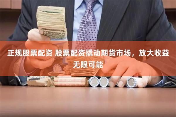 正规股票配资 股票配资撬动期货市场，放大收益无限可能