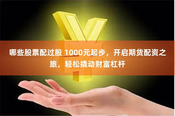 哪些股票配过股 1000元起步，开启期货配资之旅，轻松撬动财富杠杆