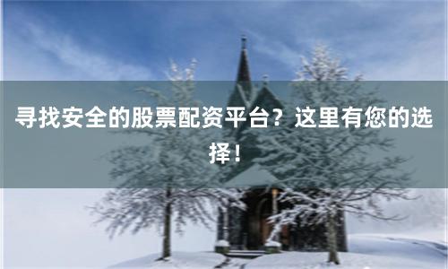 寻找安全的股票配资平台？这里有您的选择！