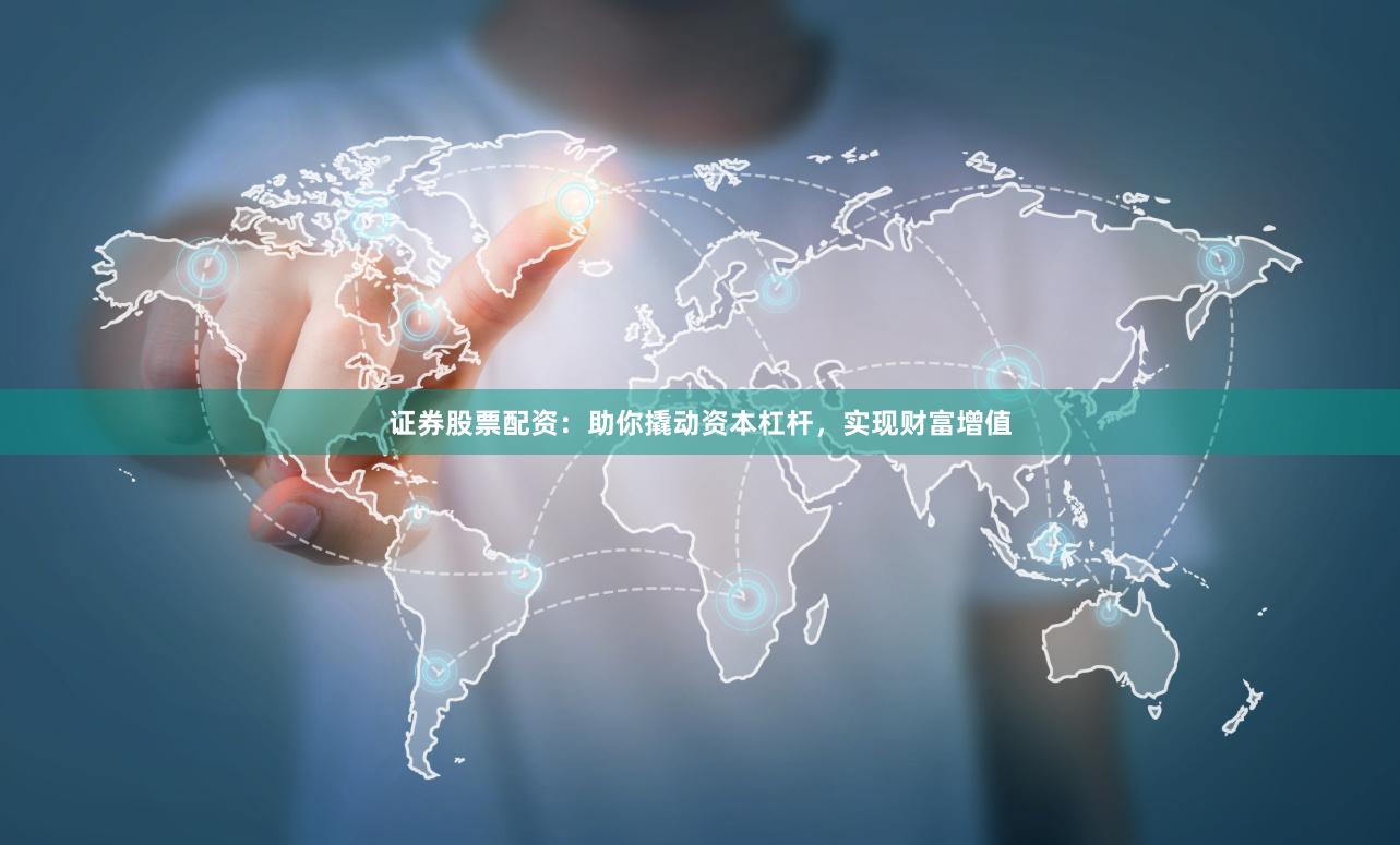 证券股票配资：助你撬动资本杠杆，实现财富增值