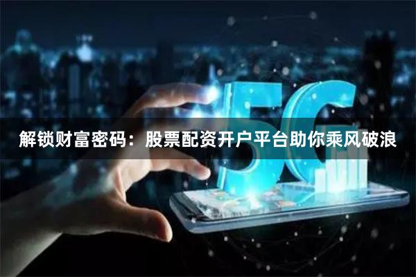 解锁财富密码：股票配资开户平台助你乘风破浪
