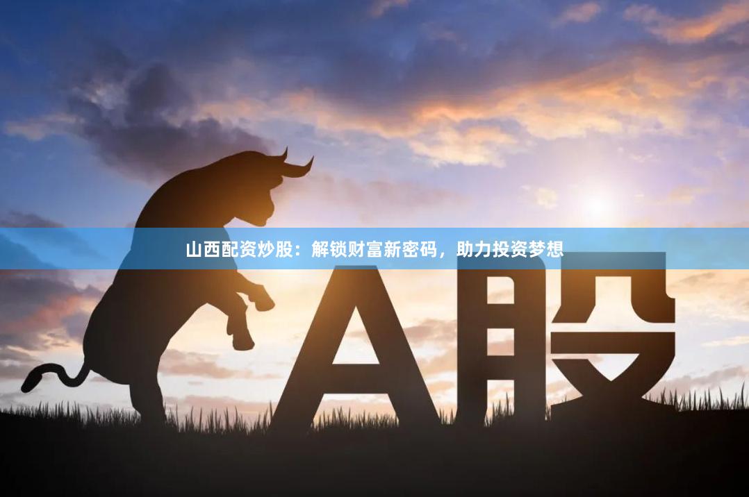 山西配资炒股：解锁财富新密码，助力投资梦想