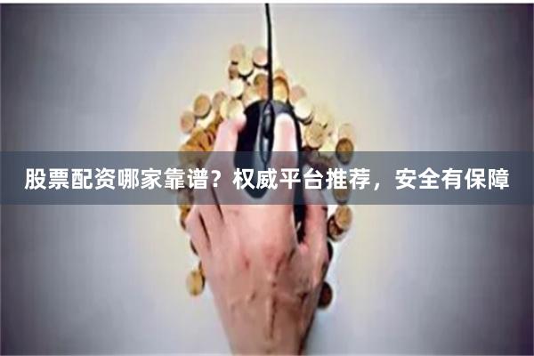 股票配资哪家靠谱？权威平台推荐，安全有保障