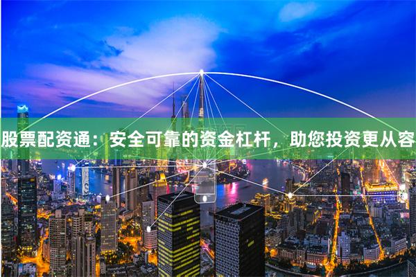 股票配资通：安全可靠的资金杠杆，助您投资更从容