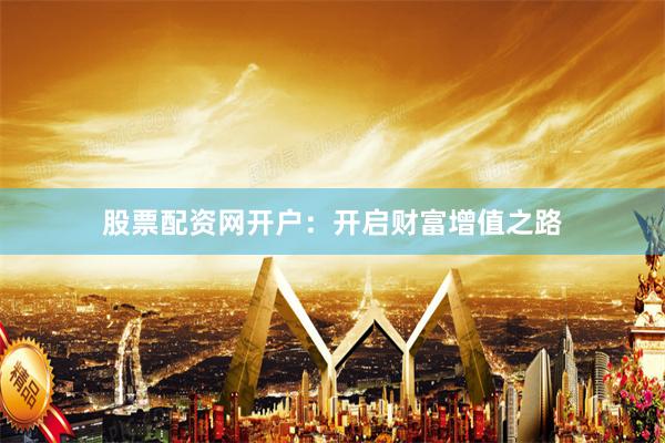 股票配资网开户：开启财富增值之路