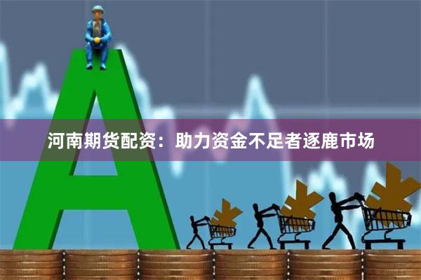 河南期货配资：助力资金不足者逐鹿市场