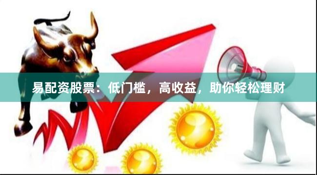 易配资股票：低门槛，高收益，助你轻松理财