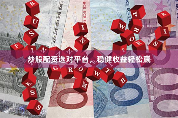 炒股配资选对平台，稳健收益轻松赢