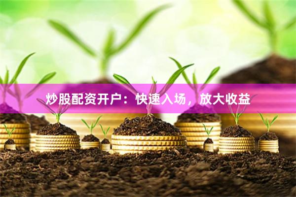 炒股配资开户：快速入场，放大收益