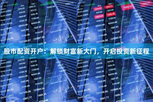 股市配资开户：解锁财富新大门，开启投资新征程