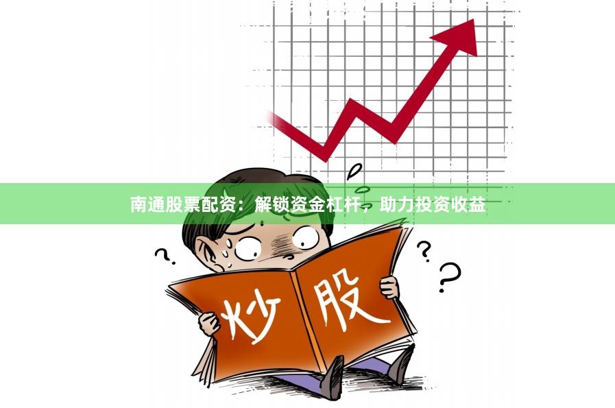 南通股票配资：解锁资金杠杆，助力投资收益