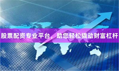 股票配资专业平台，助您轻松撬动财富杠杆