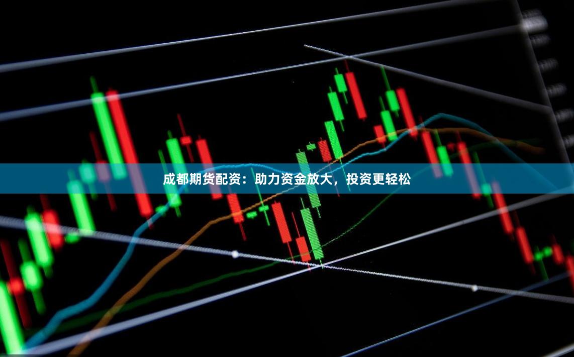 成都期货配资：助力资金放大，投资更轻松