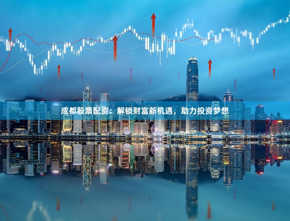 成都股票配资：解锁财富新机遇，助力投资梦想