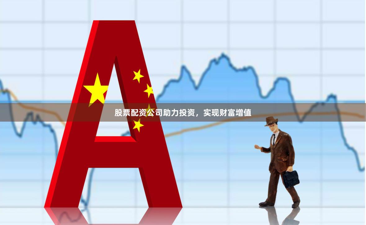股票配资公司助力投资，实现财富增值