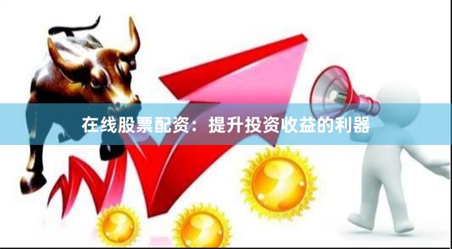 在线股票配资：提升投资收益的利器