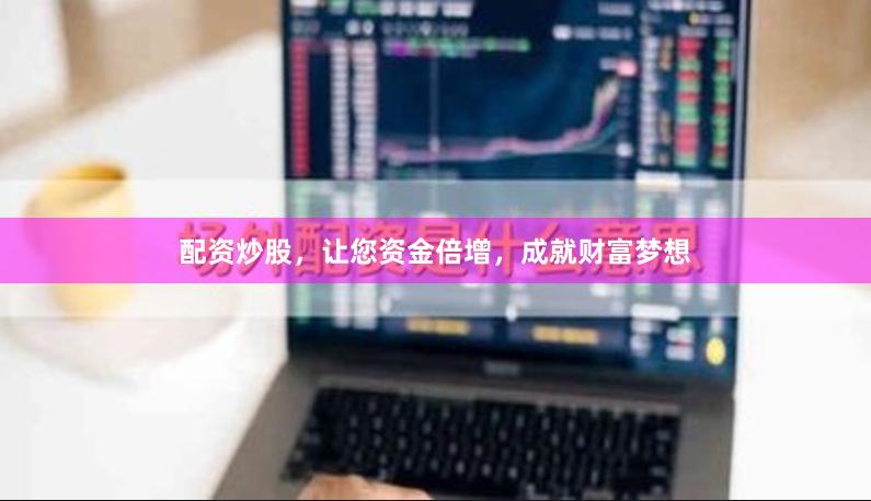 配资炒股，让您资金倍增，成就财富梦想