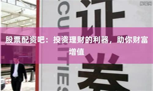 股票配资吧：投资理财的利器，助你财富增值