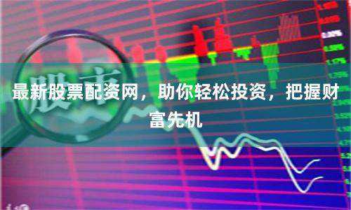 最新股票配资网，助你轻松投资，把握财富先机