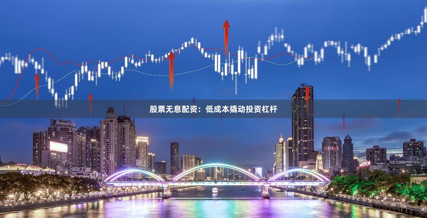 股票无息配资：低成本撬动投资杠杆