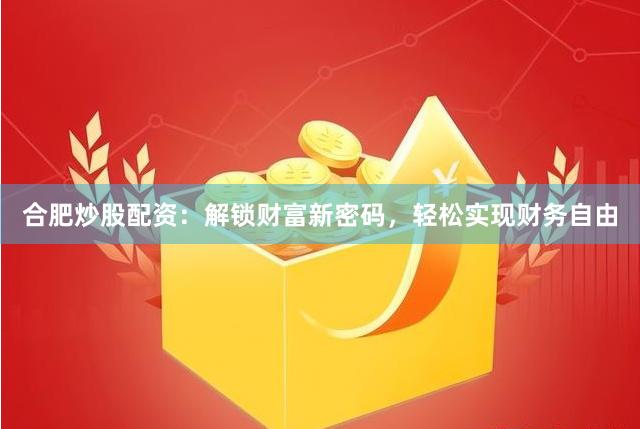 合肥炒股配资：解锁财富新密码，轻松实现财务自由