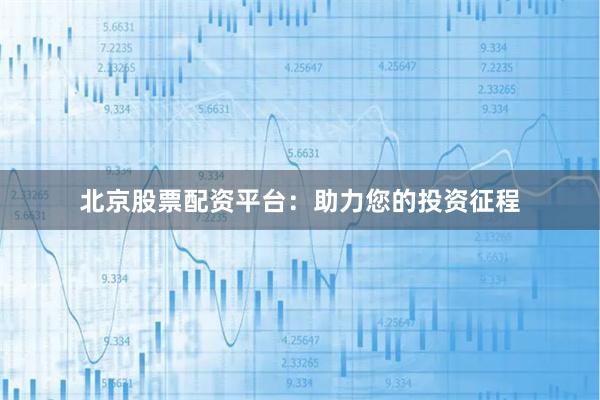 北京股票配资平台：助力您的投资征程