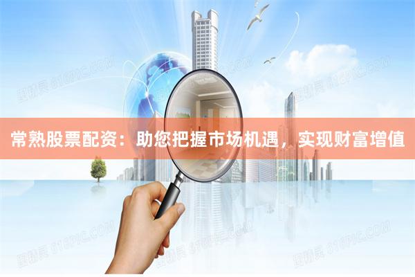 常熟股票配资：助您把握市场机遇，实现财富增值