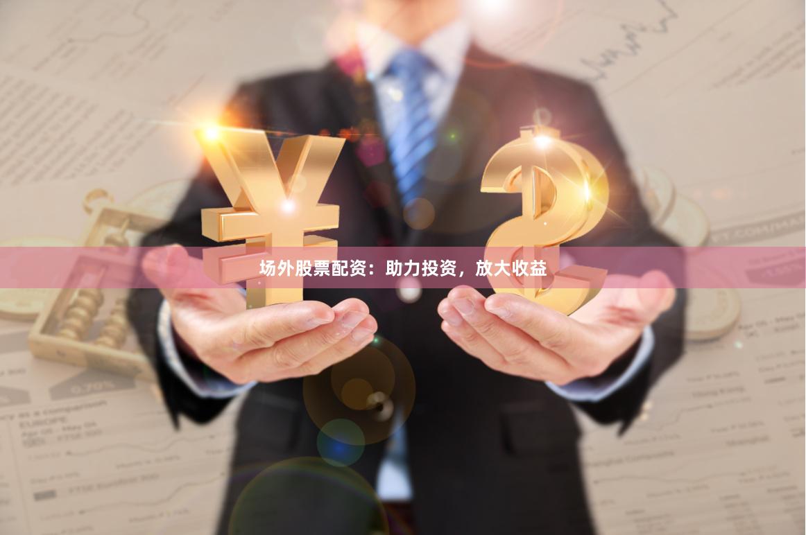 场外股票配资：助力投资，放大收益