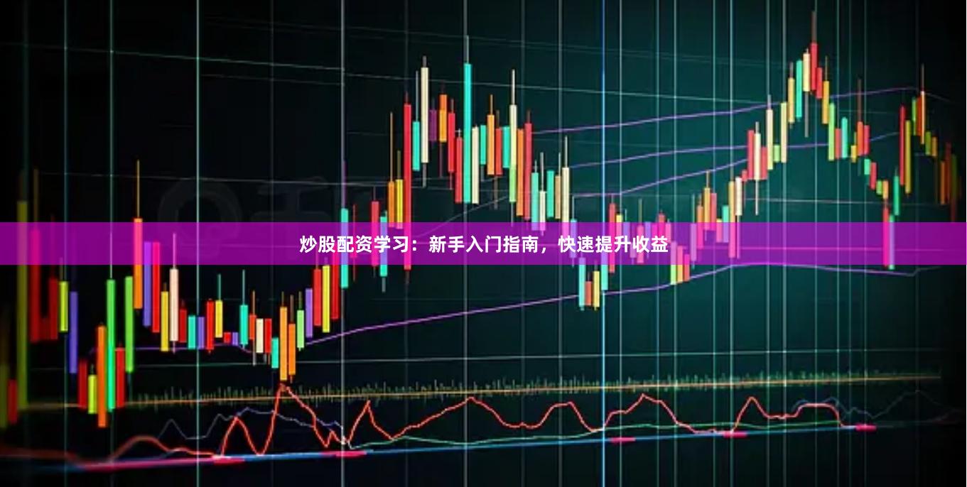 炒股配资学习：新手入门指南，快速提升收益
