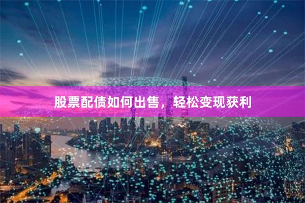 股票配债如何出售，轻松变现获利