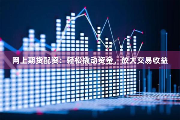 网上期货配资：轻松撬动资金，放大交易收益