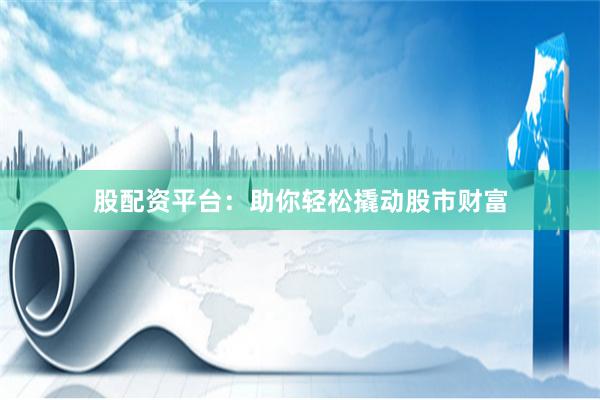 股配资平台：助你轻松撬动股市财富