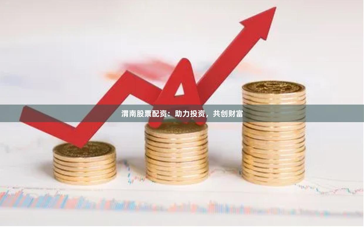 渭南股票配资：助力投资，共创财富