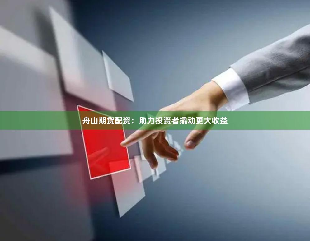 舟山期货配资:助力投资者撬动更大收益