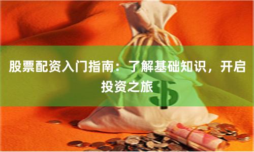 股票配资入门指南:了解基础知识,开启投资之旅