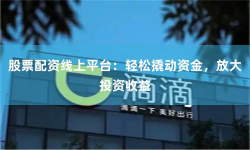 股票配资线上平台:轻松撬动资金,放大投资收益
