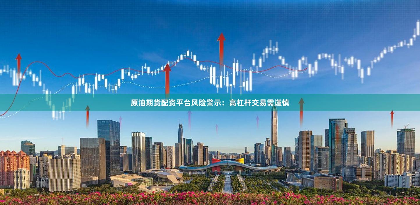 原油期货配资平台风险警示:高杠杆交易需谨慎