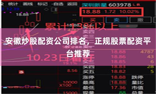 安徽炒股配资公司排名,正规股票配资平台推荐