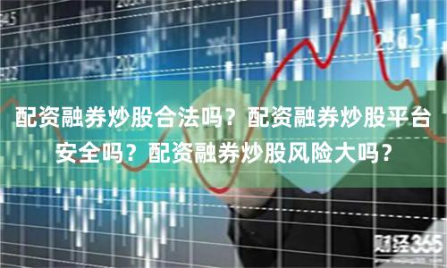 配资融券炒股合法吗？配资融券炒股平台安全吗？配资融券炒股风险大吗？