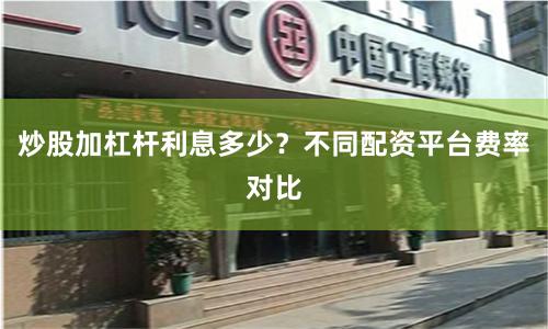 炒股加杠杆利息多少？不同配资平台费率对比