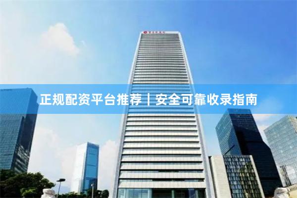 正规配资平台推荐｜安全可靠收录指南